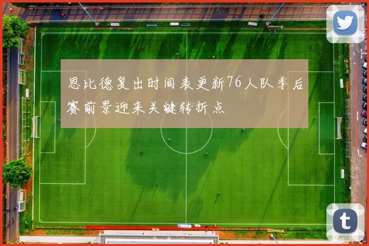 恩比德复出时间表更新76人队季后赛前景迎来关键转折点