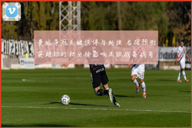 曼城争冠关键伤停与轮换 名宿预测英超称对积分榜影响及欧战备战考验