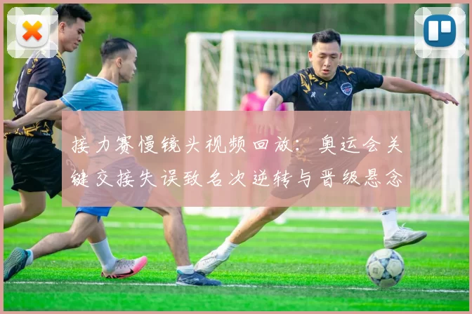 接力赛慢镜头视频回放：奥运会关键交接失误致名次逆转与晋级悬念