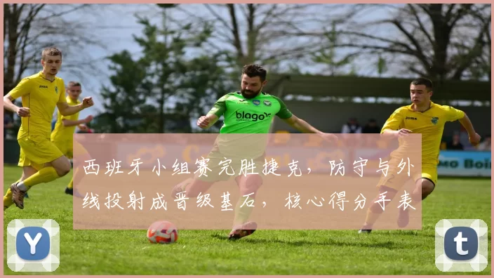 西班牙小组赛完胜捷克，防守与外线投射成晋级基石，核心得分手表现抢眼