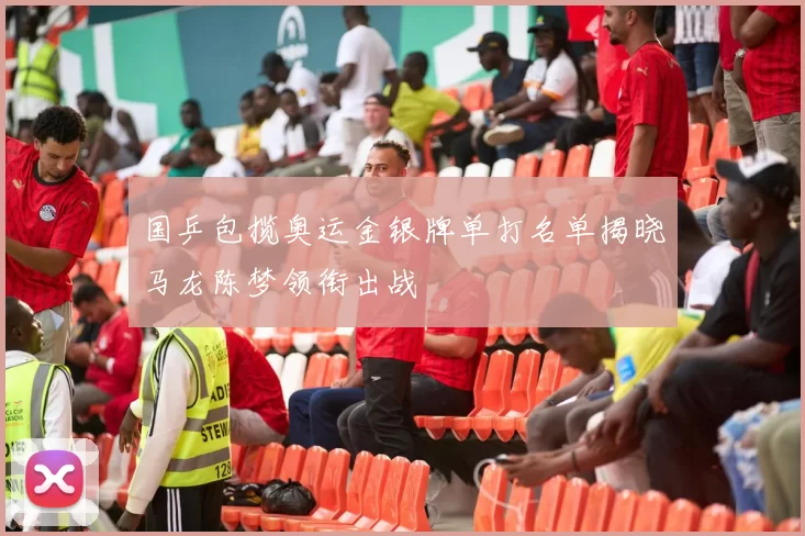 国乒包揽奥运金银牌单打名单揭晓马龙陈梦领衔出战