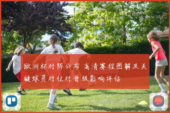 欧洲杯对阵公布 高清赛程图解及关键球员对位对晋级影响评估