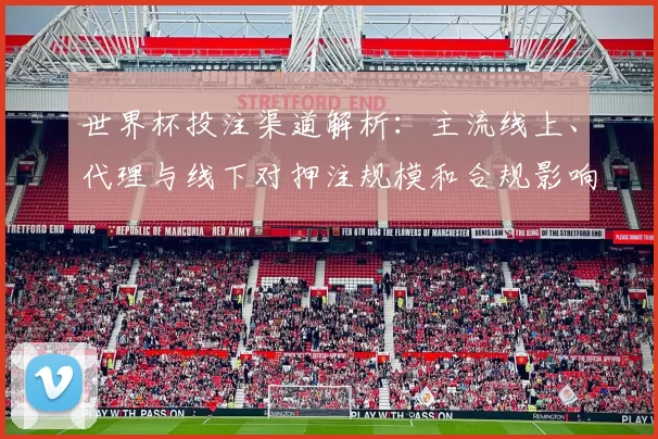 世界杯投注渠道解析：主流线上、代理与线下对押注规模和合规影响