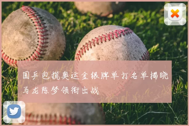 国乒包揽奥运金银牌单打名单揭晓马龙陈梦领衔出战