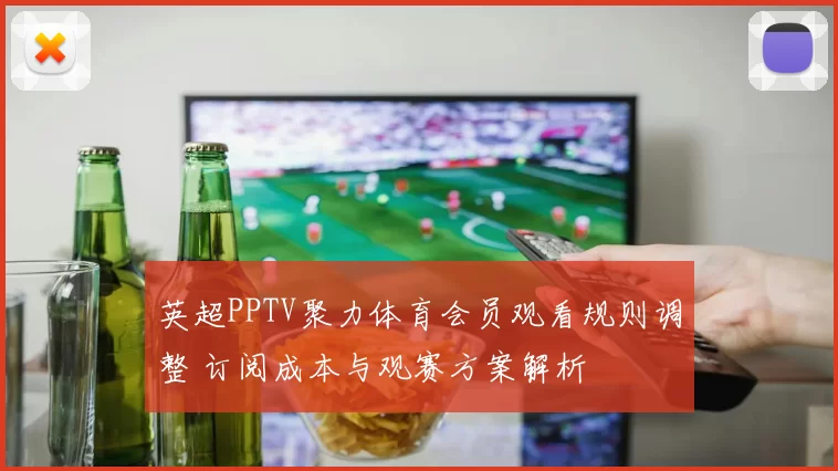 英超PPTV聚力体育会员观看规则调整 订阅成本与观赛方案解析