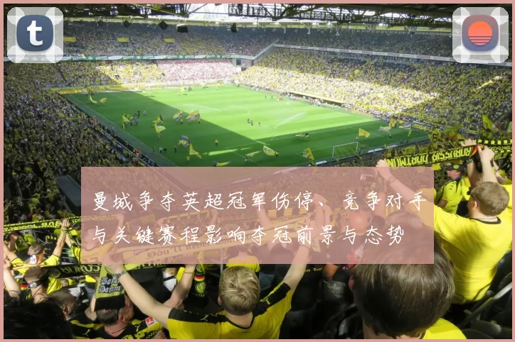 曼城争夺英超冠军伤停、竞争对手与关键赛程影响夺冠前景与态势